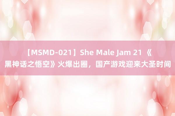 【MSMD-021】She Male Jam 21 《黑神话之悟空》火爆出圈，国产游戏迎来大圣时间