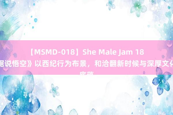 【MSMD-018】She Male Jam 18 《黑据说悟空》以西纪行为布景，和洽翻新时候与深厚文化底蕴