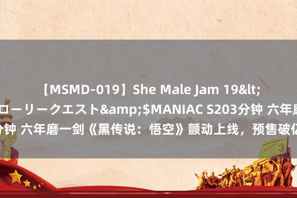 【MSMD-019】She Male Jam 19</a>2008-08-04グローリークエスト&$MANIAC S203分钟 六年磨一剑《黑传说：悟空》颤动上线，预售破亿引爆寰球玩家见原