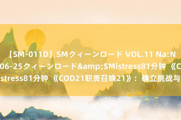 【SM-011D】SMクィーンロード VOL.11 Na:Na</a>2013-06-25クィーンロード&$Mistress81分钟 《COD21职责召唤21》：确立挑战与优化助力