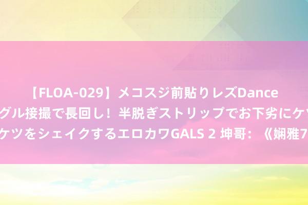 【FLOA-029】メコスジ前貼りレズDance オマ○コ喰い込みをローアングル接撮で長回し！半脱ぎストリップでお下劣にケツをシェイクするエロカワGALS 2 坤哥：《娴雅7》2025年2月11日发售