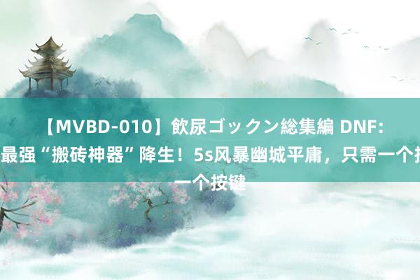 【MVBD-010】飲尿ゴックン総集編 DNF：8月最强“搬砖神器”降生！5s风暴幽城平庸，只需一个按键