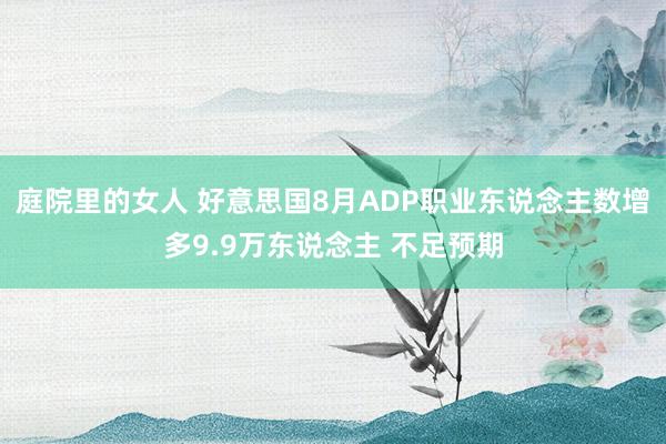 庭院里的女人 好意思国8月ADP职业东说念主数增多9.9万东说念主 不足预期