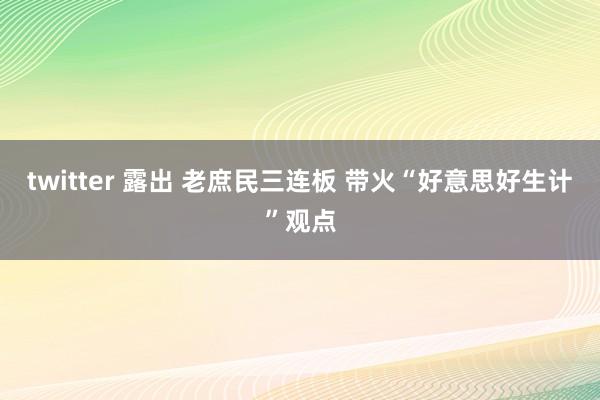 twitter 露出 老庶民三连板 带火“好意思好生计”观点