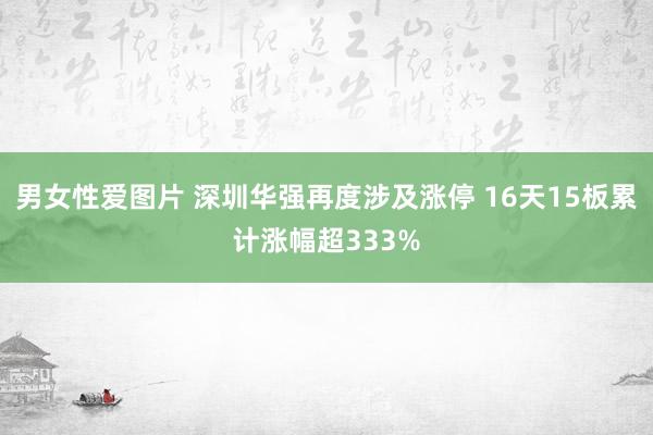 男女性爱图片 深圳华强再度涉及涨停 16天15板累计涨幅超333%