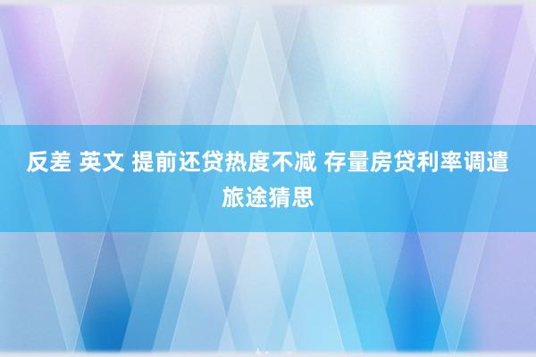 反差 英文 提前还贷热度不减 存量房贷利率调遣旅途猜思