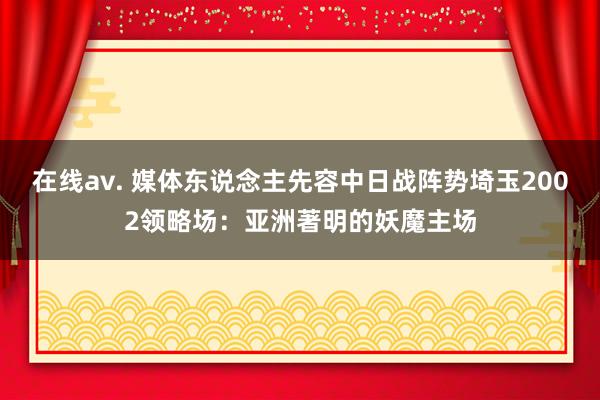 在线av. 媒体东说念主先容中日战阵势埼玉2002领略场：亚洲著明的妖魔主场