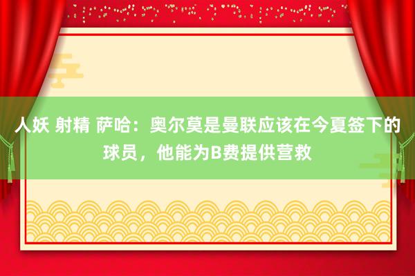 人妖 射精 萨哈：奥尔莫是曼联应该在今夏签下的球员，他能为B费提供营救