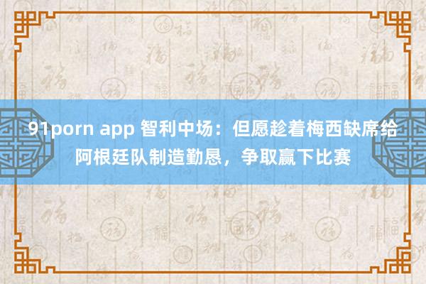 91porn app 智利中场：但愿趁着梅西缺席给阿根廷队制造勤恳，争取赢下比赛