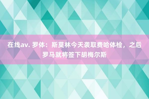 在线av. 罗体：斯莫林今天袭取费哈体检，之后罗马就将签下胡梅尔斯