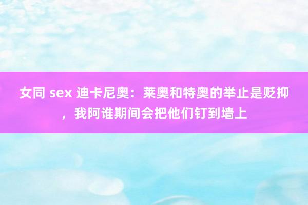 女同 sex 迪卡尼奥：莱奥和特奥的举止是贬抑，我阿谁期间会把他们钉到墙上