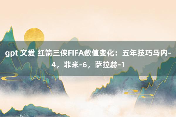 gpt 文爱 红箭三侠FIFA数值变化：五年技巧马内-4，菲米-6，萨拉赫-1