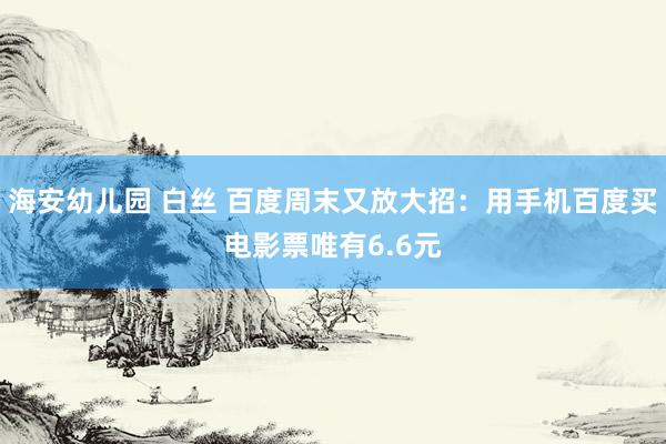 海安幼儿园 白丝 百度周末又放大招：用手机百度买电影票唯有6.6元