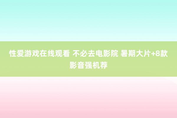 性爱游戏在线观看 不必去电影院 暑期大片+8款影音强机荐