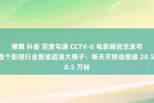 裸舞 抖音 百度勾通 CCTV-6 电影频说念发布业内首个影视行业智感超清大模子：每天可缔造视频 28.5 万帧