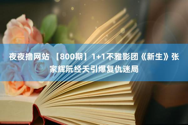 夜夜撸网站 【800期】1+1不雅影团《新生》张家辉阮经天引爆复仇迷局