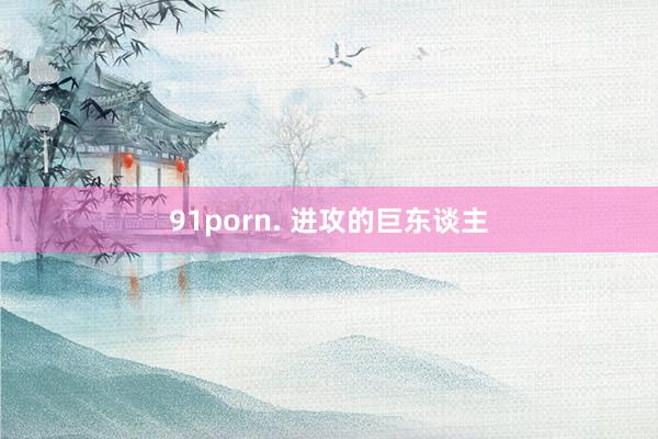 91porn. 进攻的巨东谈主