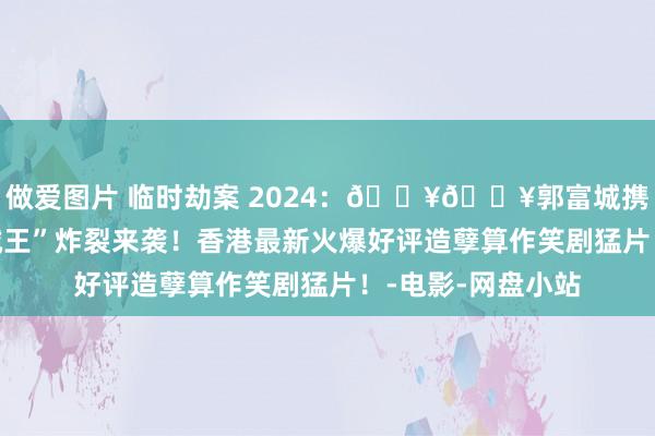 做爱图片 临时劫案 2024：🔥🔥郭富城携三大影帝主演“贼王”炸裂来袭！香港最新火爆好评造孽算作笑剧猛片！-电影-网盘小站