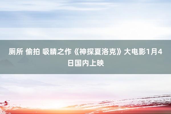 厕所 偷拍 吸睛之作《神探夏洛克》大电影1月4日国内上映