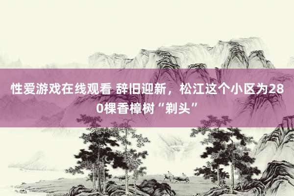 性爱游戏在线观看 辞旧迎新，松江这个小区为280棵香樟树“剃头”