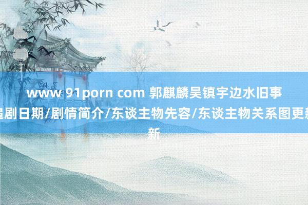 www 91porn com 郭麒麟吴镇宇边水旧事追剧日期/剧情简介/东谈主物先容/东谈主物关系图更新