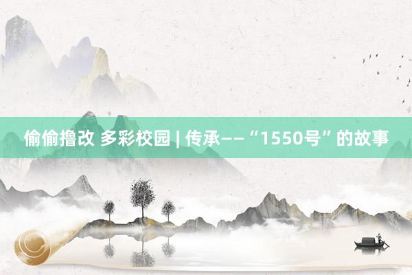 偷偷撸改 多彩校园 | 传承——“1550号”的故事