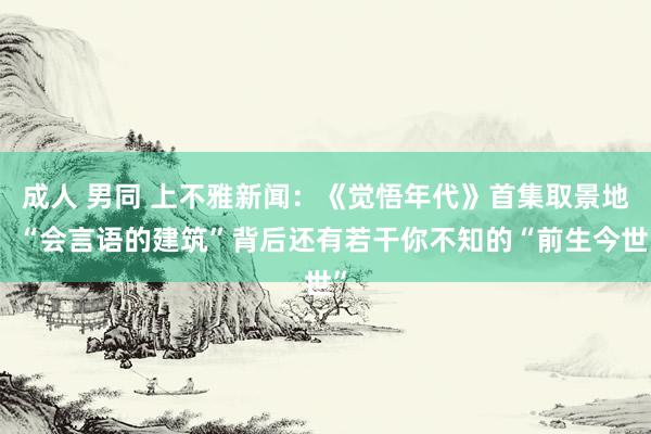 成人 男同 上不雅新闻：《觉悟年代》首集取景地，“会言语的建筑”背后还有若干你不知的“前生今世”