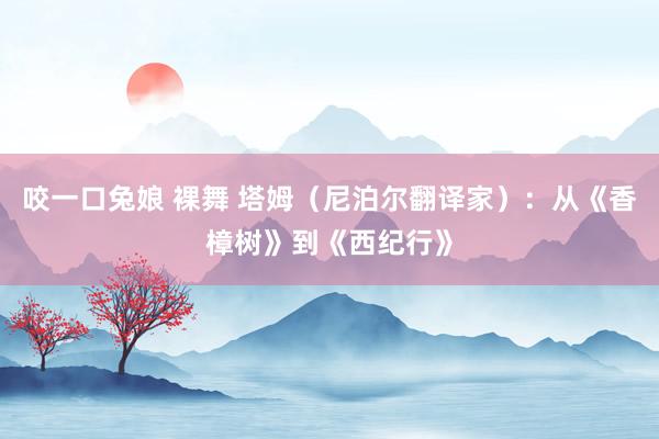 咬一口兔娘 裸舞 塔姆（尼泊尔翻译家）：从《香樟树》到《西纪行》