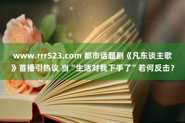 www.rrr523.com 都市话题剧《凡东谈主歌》首播引热议 当“生活对我下手了”若何反击？