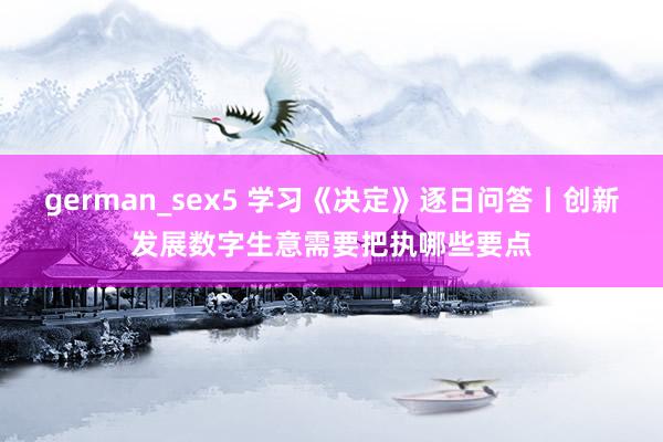 german_sex5 学习《决定》逐日问答丨创新发展数字生意需要把执哪些要点