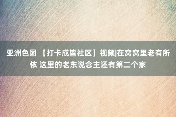 亚洲色图 【打卡成皆社区】视频|在窝窝里老有所依 这里的老东说念主还有第二个家