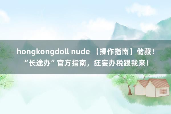 hongkongdoll nude 【操作指南】储藏！“长途办”官方指南，狂妄办税跟我来！