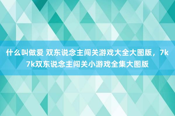 什么叫做爱 双东说念主闯关游戏大全大图版，7k7k双东说念主闯关小游戏全集大图版