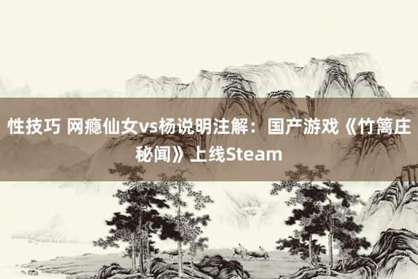 性技巧 网瘾仙女vs杨说明注解：国产游戏《竹篱庄秘闻》上线Steam