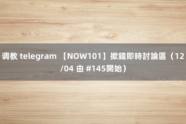 调教 telegram 【NOW101】撳錢即時討論區（12/04 由 #145開始）