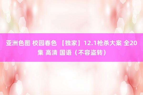 亚洲色图 校园春色 【独家】12.1枪杀大案 全20集 高清 国语（不容盗转）