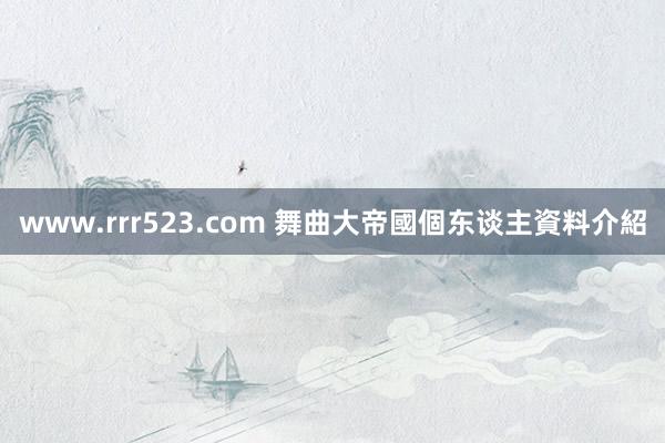 www.rrr523.com 舞曲大帝國個东谈主資料介紹